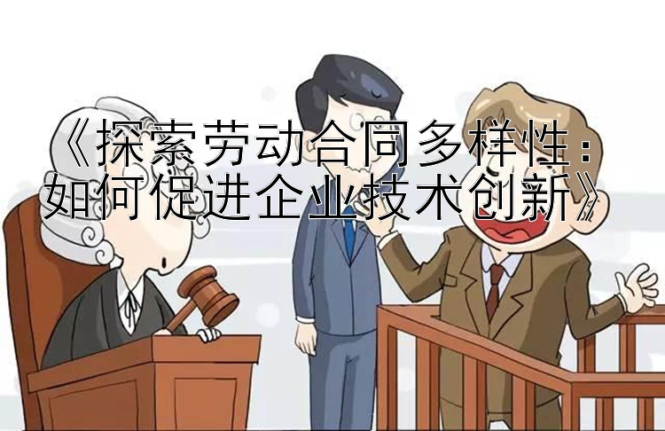 《探索劳动合同多样性：如何促进企业技术创新》