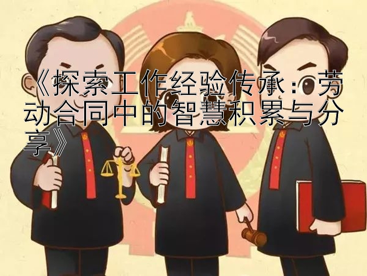 《探索工作经验传承：劳动合同中的智慧积累与分享》