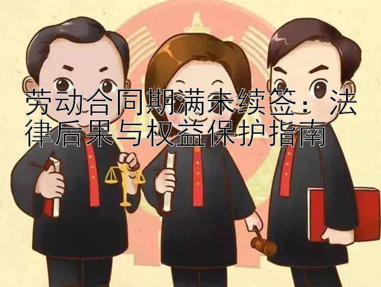 劳动合同期满未续签：法律后果与权益保护指南