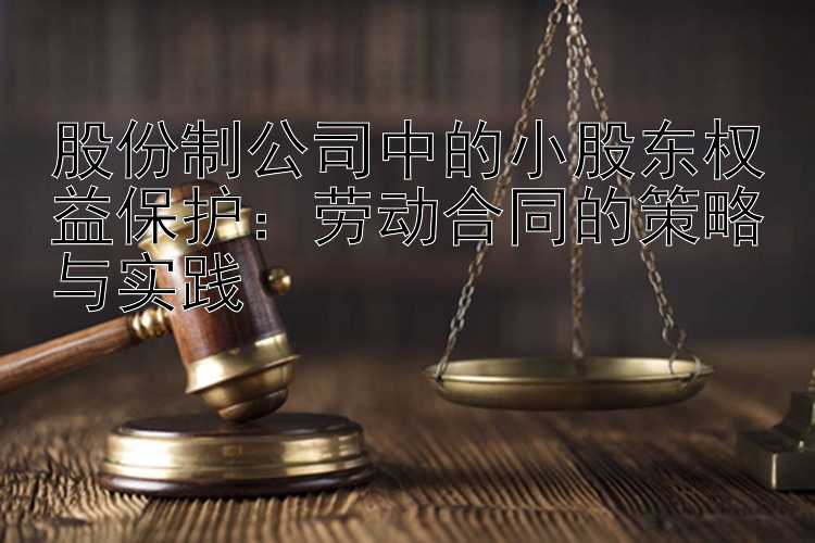 股份制公司中的小股东权益保护：劳动合同的策略与实践