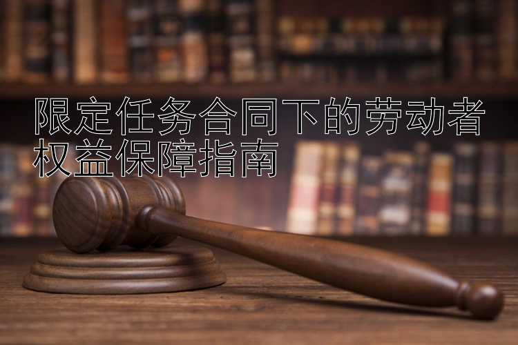 限定任务合同下的劳动者权益保障指南