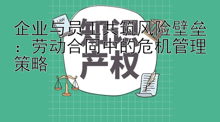 企业与员工共筑风险壁垒：劳动合同中的危机管理策略