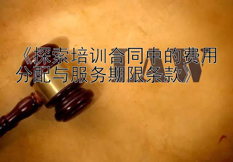 《探索培训合同中的费用分配与服务期限条款》