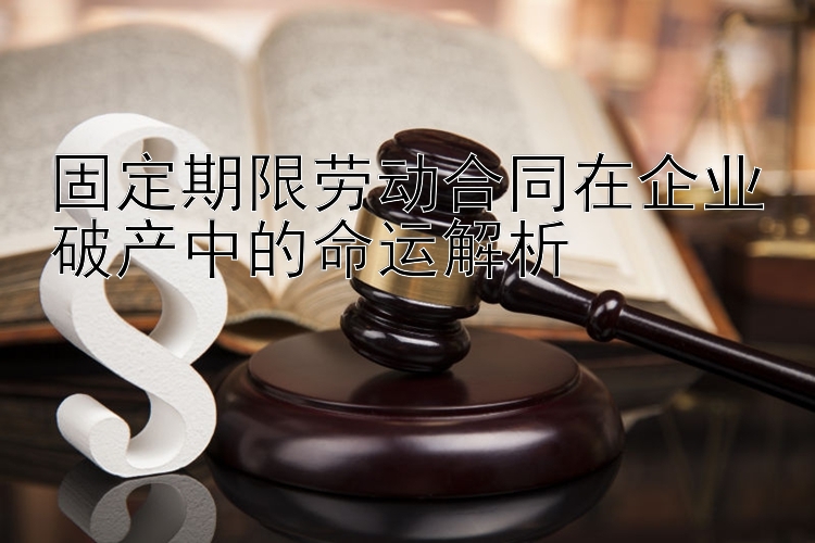 固定期限劳动合同在企业破产中的命运解析