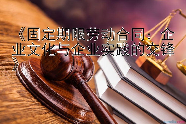 《固定期限劳动合同：企业文化与企业实践的交锋》