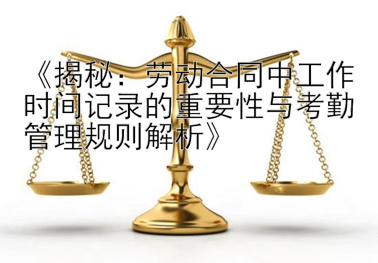 《揭秘：劳动合同中工作时间记录的重要性与考勤管理规则解析》