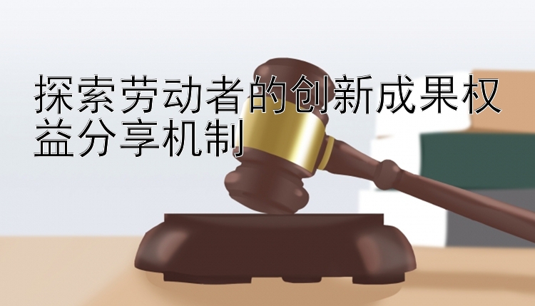 探索劳动者的创新成果权益分享机制