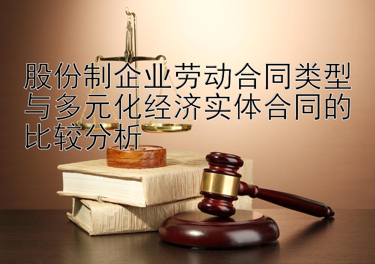 股份制企业劳动合同类型与多元化经济实体合同的比较分析