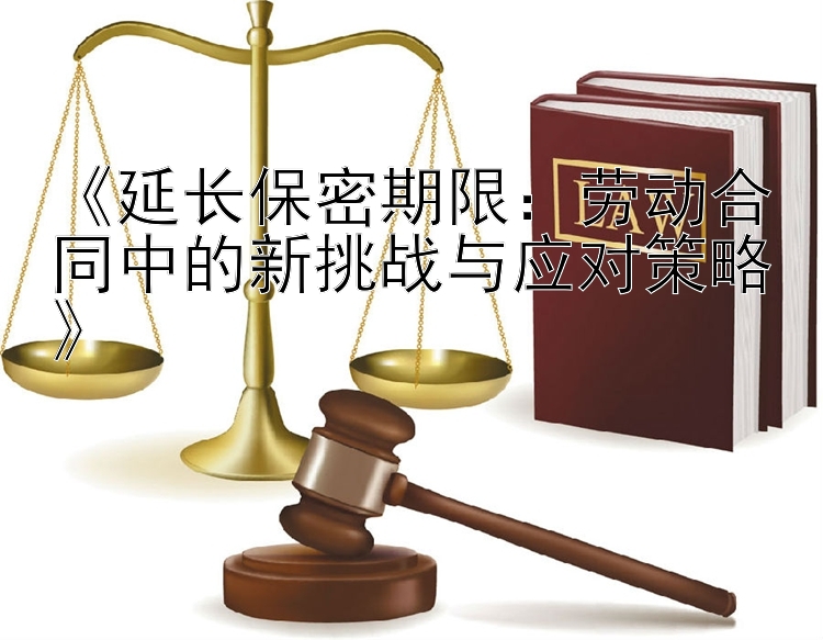 《延长保密期限：劳动合同中的新挑战与应对策略》