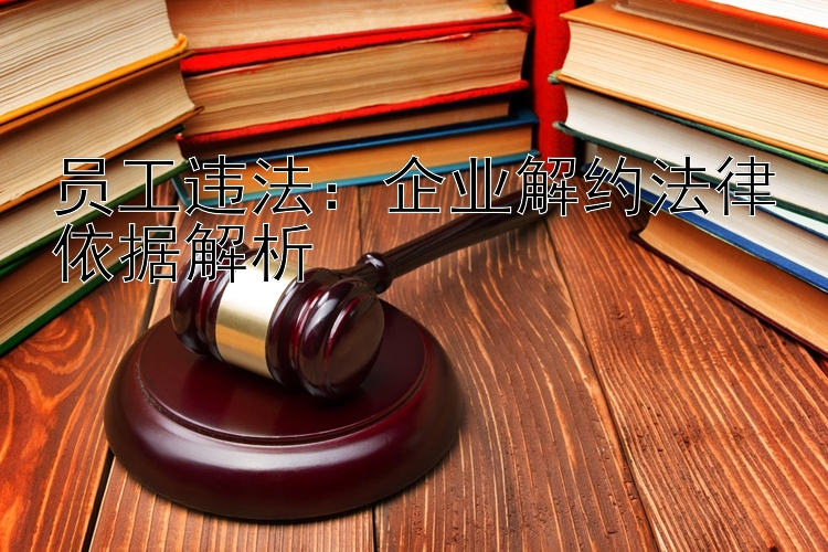 员工违法：企业解约法律依据解析