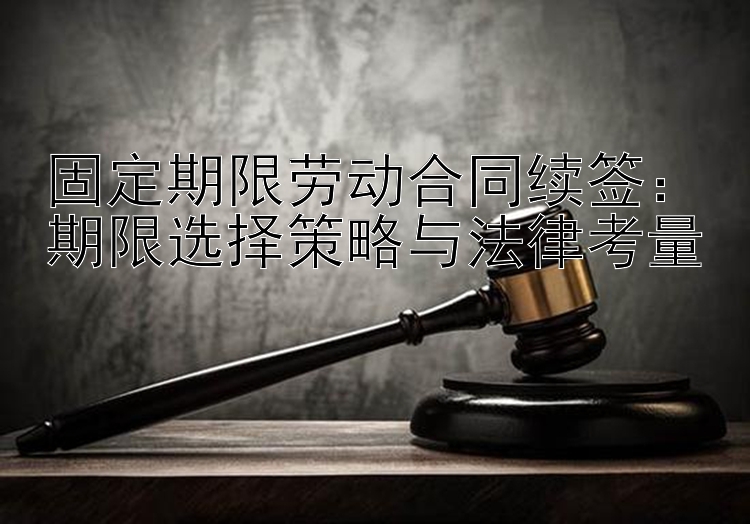 固定期限劳动合同续签：期限选择策略与法律考量