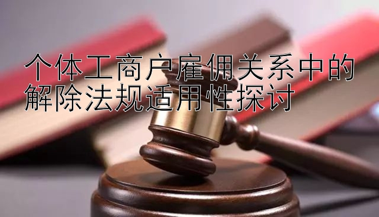 个体工商户雇佣关系中的解除法规适用性探讨