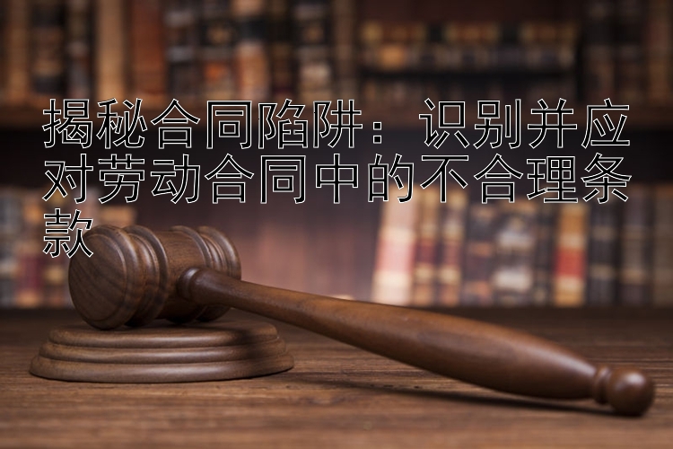 揭秘合同陷阱：识别并应对劳动合同中的不合理条款