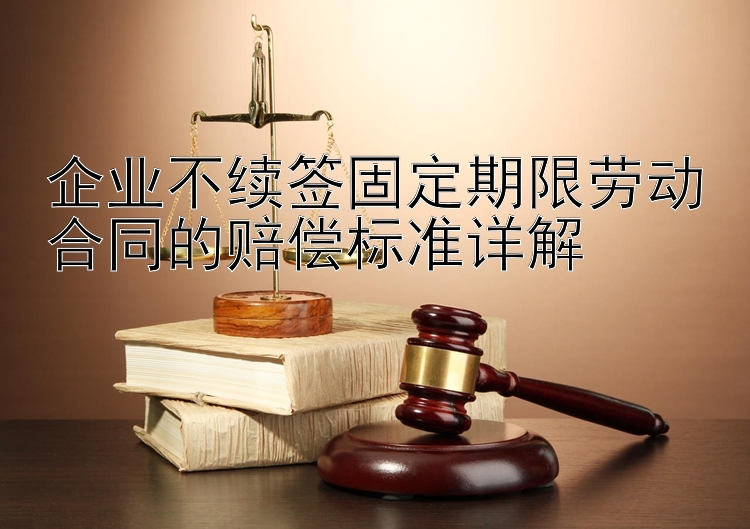 企业不续签固定期限劳动合同的赔偿标准详解