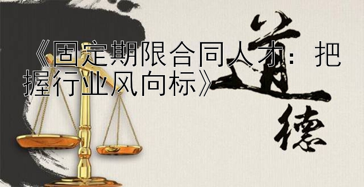 《固定期限合同人才：把握行业风向标》