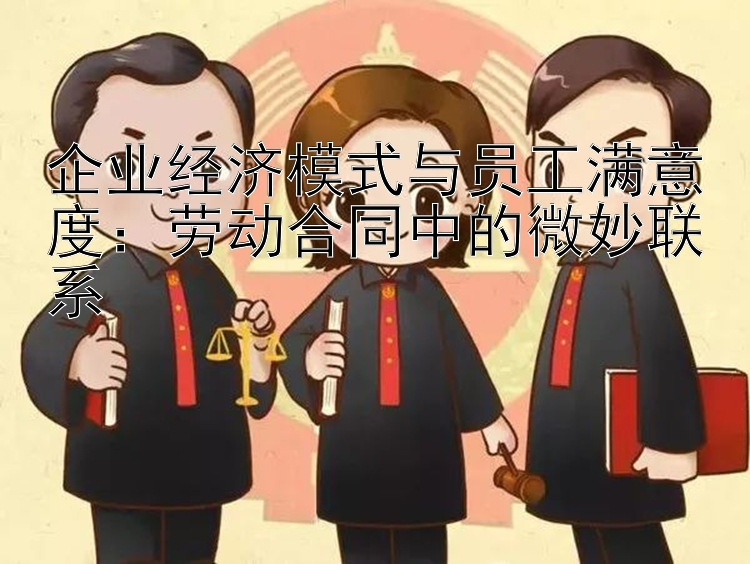 企业经济模式与员工满意度：劳动合同中的微妙联系