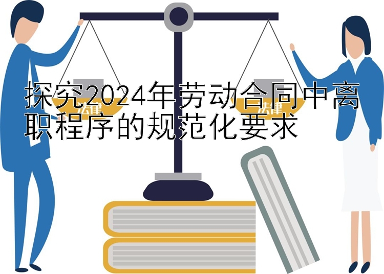 探究2024年劳动合同中离职程序的规范化要求