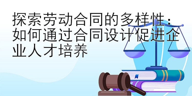 探索劳动合同的多样性：如何通过合同设计促进企业人才培养