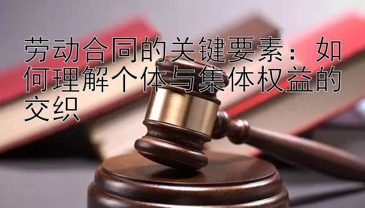 劳动合同的关键要素：如何理解个体与集体权益的交织