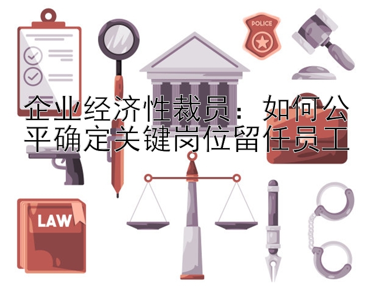 企业经济性裁员：如何公平确定关键岗位留任员工