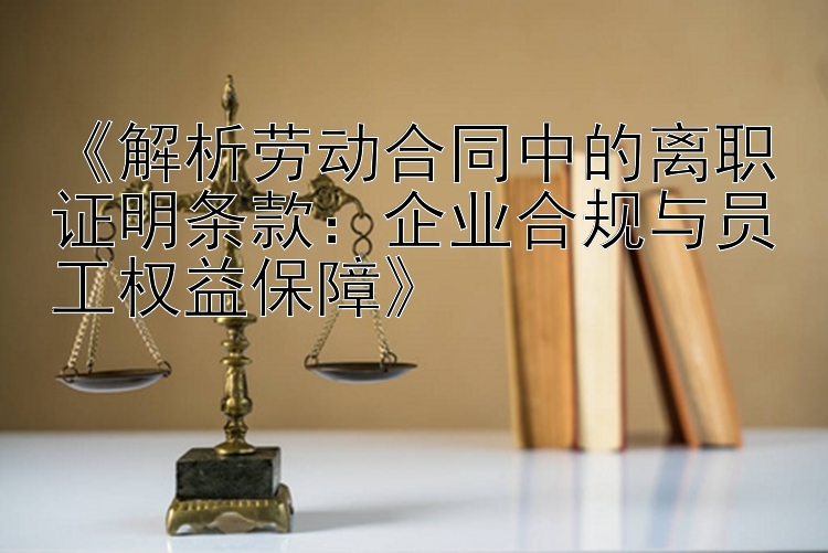 《解析劳动合同中的离职证明条款：企业合规与员工权益保障》