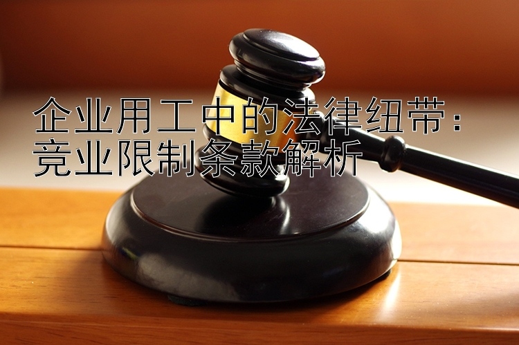 企业用工中的法律纽带：竞业限制条款解析