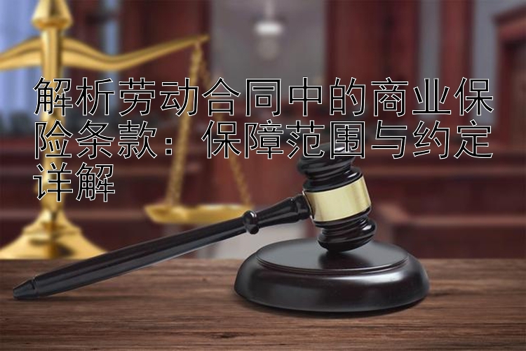 解析劳动合同中的商业保险条款：保障范围与约定详解