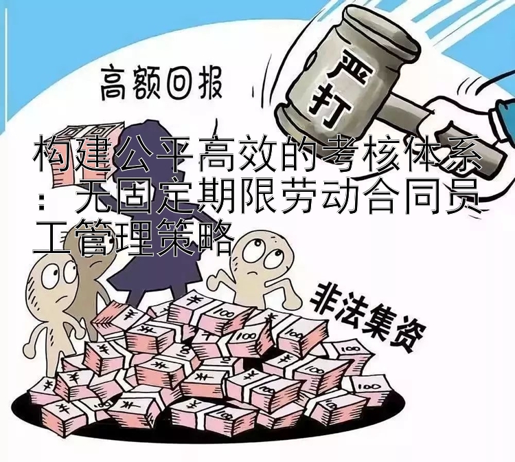 构建公平高效的考核体系：无固定期限劳动合同员工管理策略