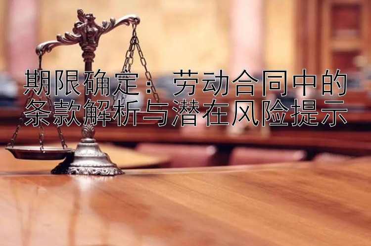 期限确定：劳动合同中的条款解析与潜在风险提示