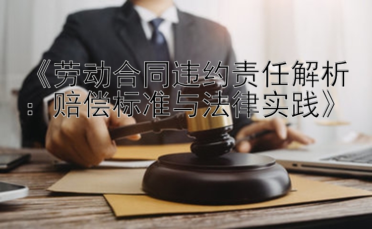 《劳动合同违约责任解析：赔偿标准与法律实践》