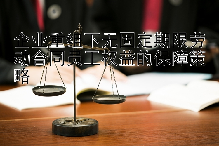 企业重组下无固定期限劳动合同员工权益的保障策略