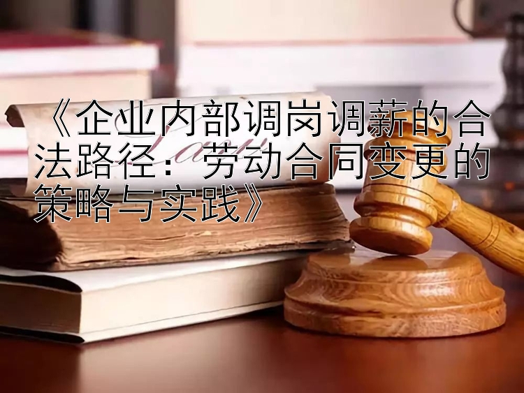 《企业内部调岗调薪的合法路径：劳动合同变更的策略与实践》