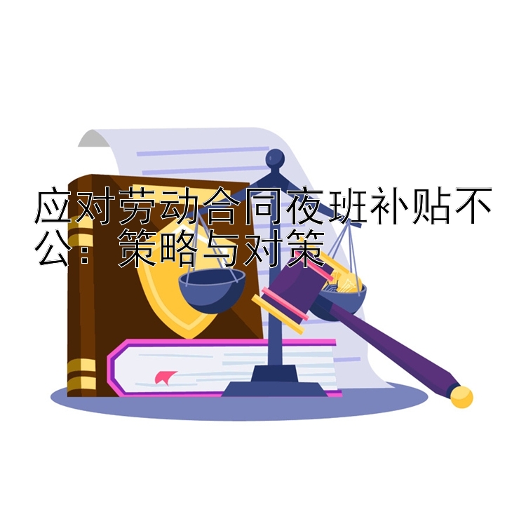 应对劳动合同夜班补贴不公：策略与对策