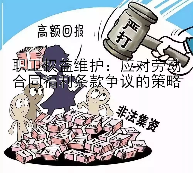 职工权益维护：应对劳动合同福利条款争议的策略