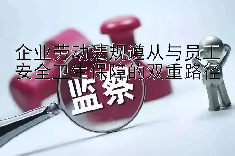 企业劳动法规遵从与员工安全卫生保障的双重路径