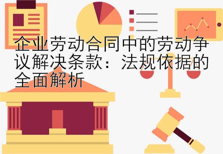 企业劳动合同中的劳动争议解决条款：法规依据的全面解析