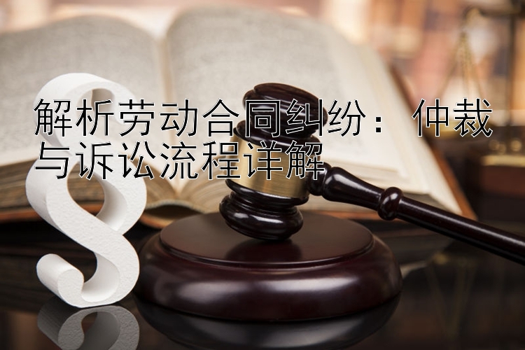 解析劳动合同纠纷：仲裁与诉讼流程详解