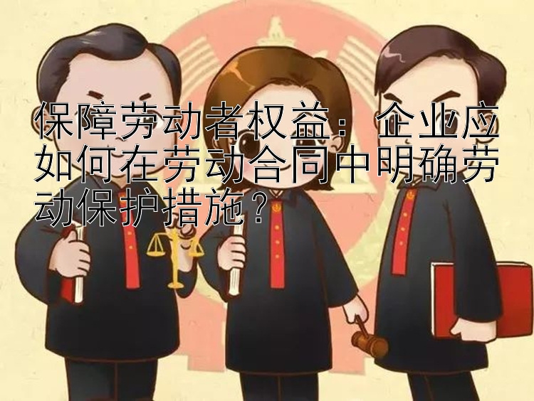 保障劳动者权益：企业应如何在劳动合同中明确劳动保护措施？