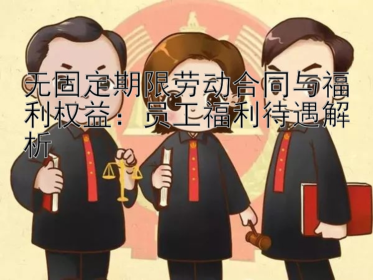 无固定期限劳动合同与福利权益：员工福利待遇解析