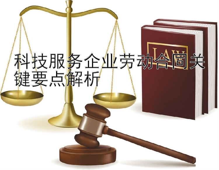 科技服务企业劳动合同关键要点解析