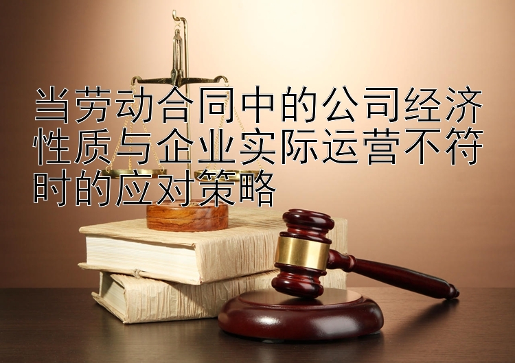 当劳动合同中的公司经济性质与企业实际运营不符时的应对策略