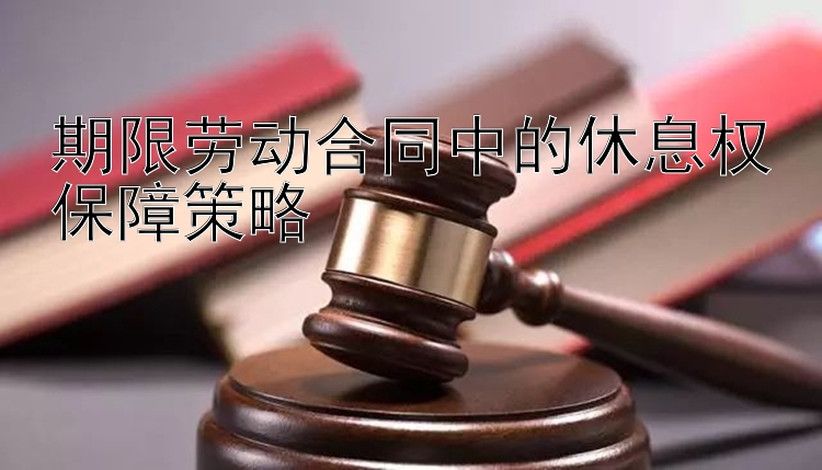 期限劳动合同中的休息权保障策略