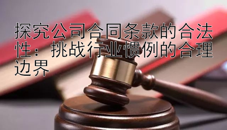 探究公司合同条款的合法性：挑战行业惯例的合理边界