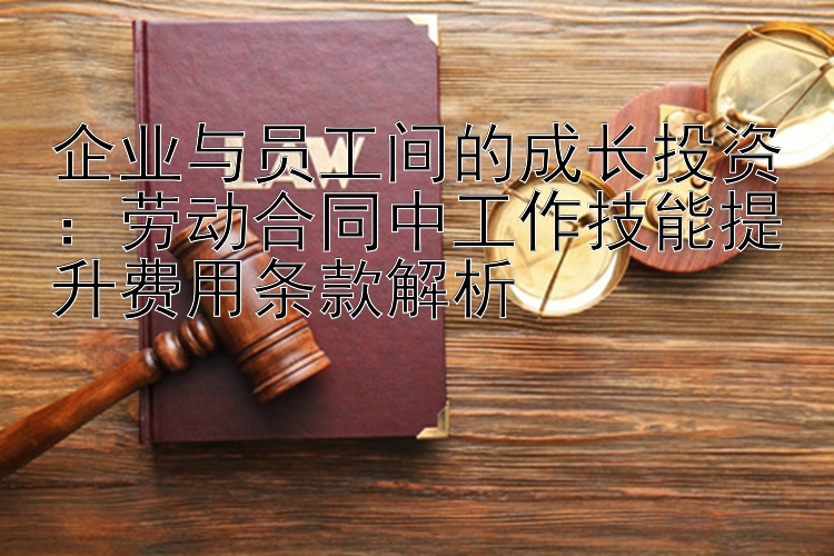 企业与员工间的成长投资：劳动合同中工作技能提升费用条款解析