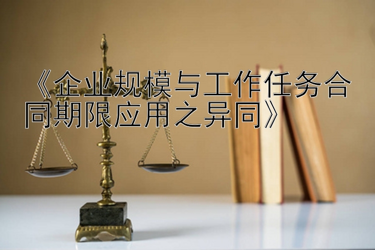 《企业规模与工作任务合同期限应用之异同》