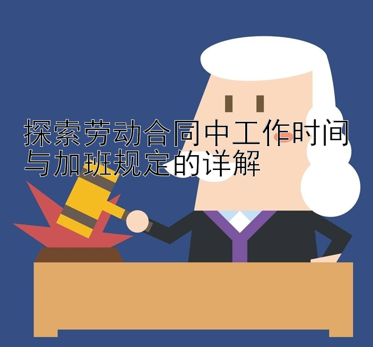 探索劳动合同中工作时间与加班规定的详解