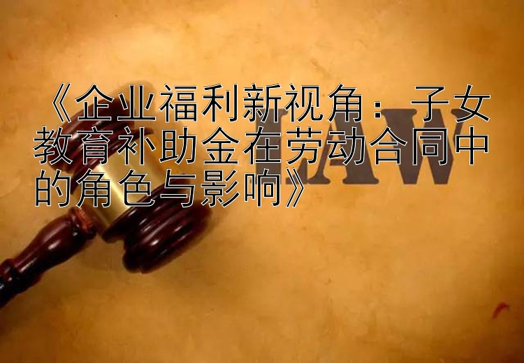 《企业福利新视角：子女教育补助金在劳动合同中的角色与影响》