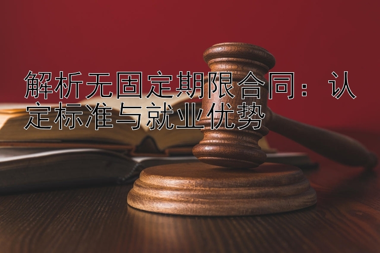 解析无固定期限合同：认定标准与就业优势