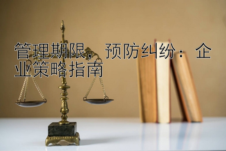 管理期限，预防纠纷：企业策略指南