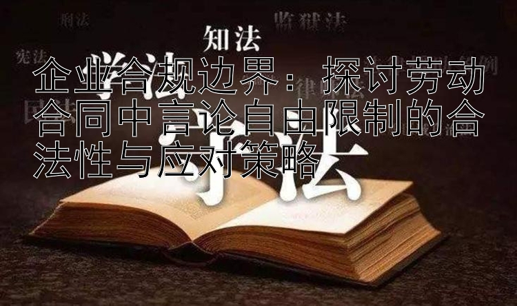 企业合规边界：探讨劳动合同中言论自由限制的合法性与应对策略